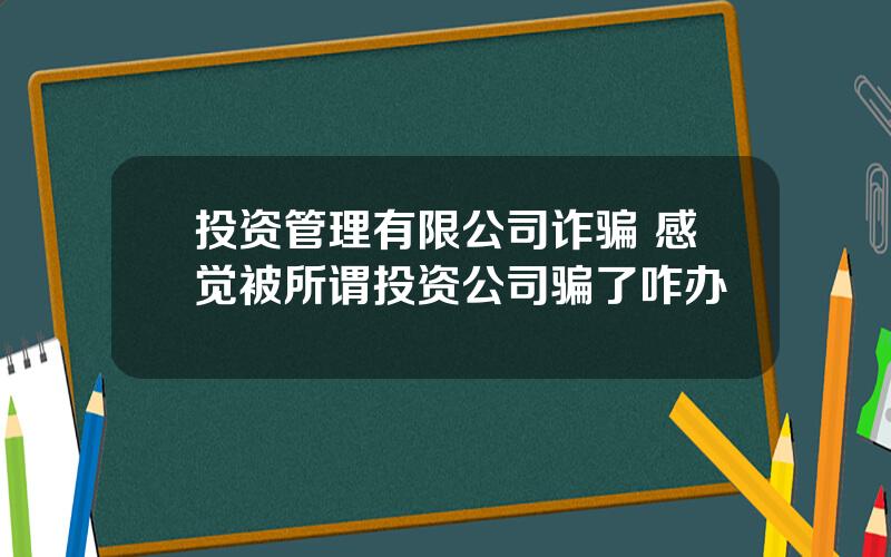 投资管理有限公司诈骗 感觉被所谓投资公司骗了咋办